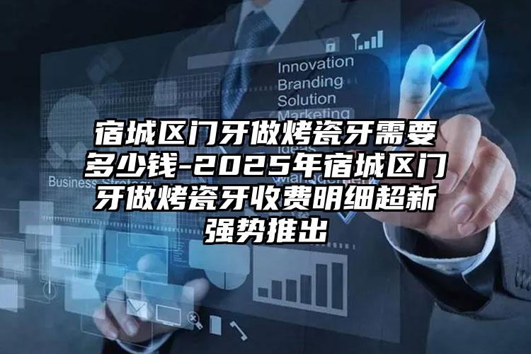宿城区门牙做烤瓷牙需要多少钱-2025年宿城区门牙做烤瓷牙收费明细超新强势推出