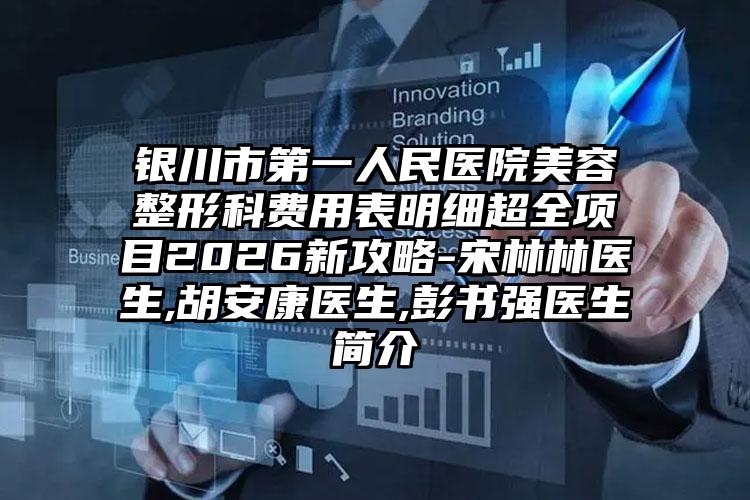 银川市第一人民医院美容整形科费用表明细超全项目2026新攻略-宋林林医生,胡安康医生,彭书强医生简介