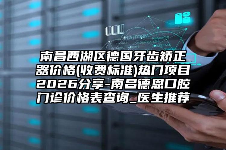 南昌西湖区德国牙齿矫正器价格(收费标准)热门项目2026分享-南昌德恩口腔门诊价格表查询_医生推荐