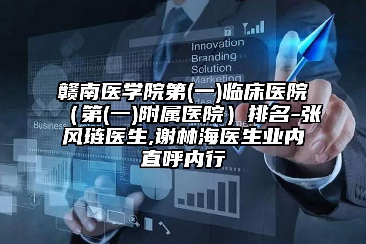 赣南医学院第(一)临床医院（第(一)附属医院）排名-张风琏医生,谢林海医生业内直呼内行