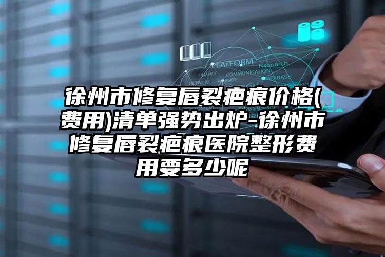 徐州市修复唇裂疤痕价格(费用)清单强势出炉-徐州市修复唇裂疤痕医院整形费用要多少呢