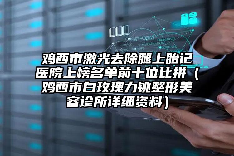 鸡西市激光去除腿上胎记医院上榜名单前十位比拼（鸡西市白玫瑰力铫整形美容诊所详细资料）