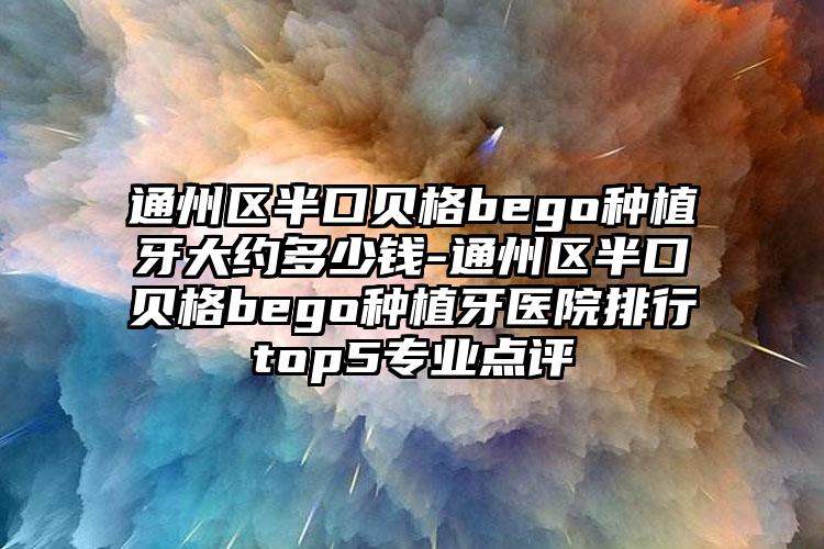 通州区半口贝格bego种植牙大约多少钱-通州区半口贝格bego种植牙医院排行top5专业点评