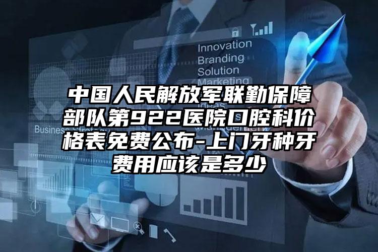 中国人民解放军联勤保障部队第922医院口腔科价格表免费公布-上门牙种牙费用应该是多少