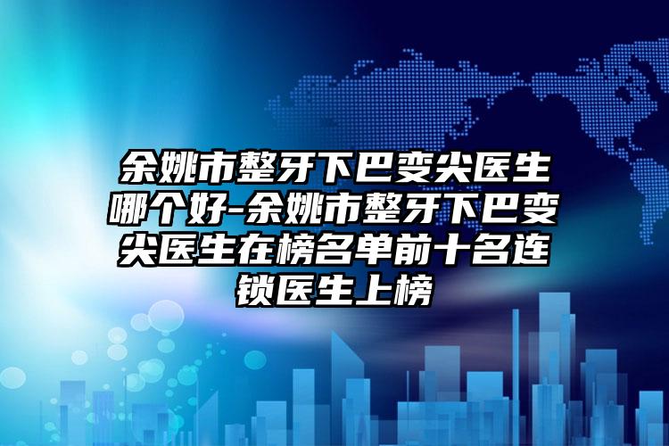余姚市整牙下巴变尖医生哪个好-余姚市整牙下巴变尖医生在榜名单前十名连锁医生上榜