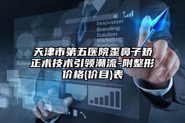 天津市第五医院歪鼻子矫正术技术引领潮流-附整形价格(价目)表