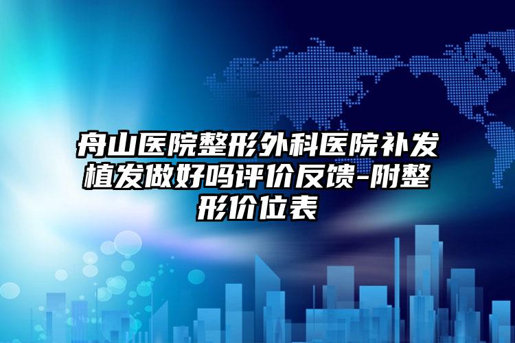 舟山医院整形外科医院补发植发做好吗评价反馈-附整形价位表