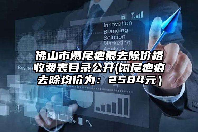 佛山市阑尾疤痕去除价格收费表目录公开(阑尾疤痕去除均价为：2584元）