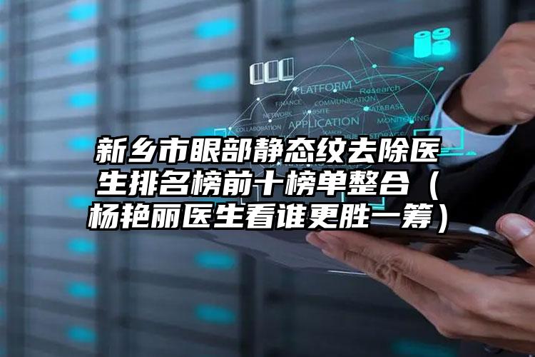 新乡市眼部静态纹去除医生排名榜前十榜单整合（杨艳丽医生看谁更胜一筹）