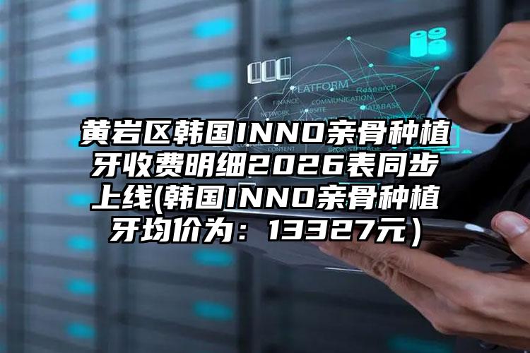 黄岩区韩国INNO亲骨种植牙收费明细2026表同步上线(韩国INNO亲骨种植牙均价为：13327元）