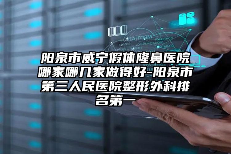 阳泉市威宁假体隆鼻医院哪家哪几家做得好-阳泉市第三人民医院整形外科排名第一