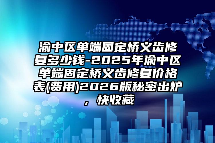 渝中区单端固定桥义齿修复多少钱-2025年渝中区单端固定桥义齿修复价格表(费用)2026版秘密出炉，快收藏