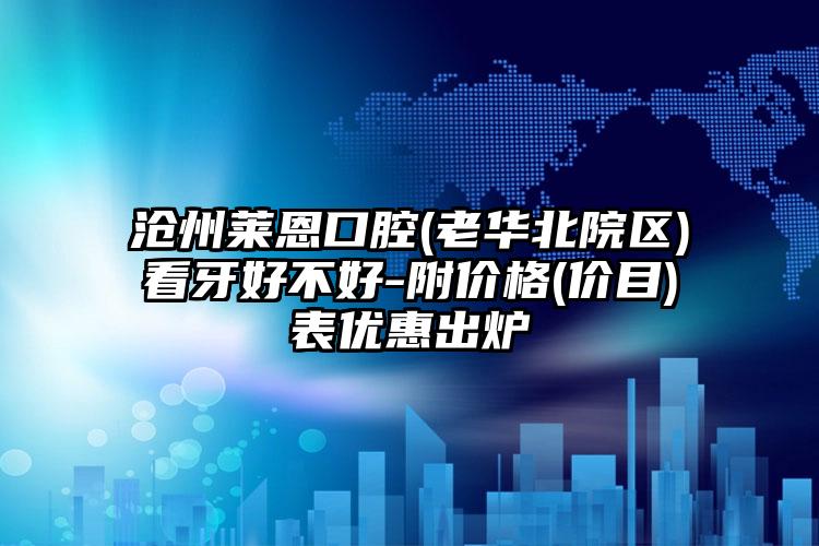 沧州莱恩口腔(老华北院区)看牙好不好-附价格(价目)表优惠出炉