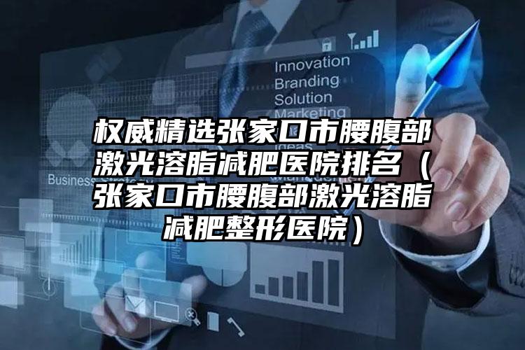 权威精选张家口市腰腹部激光溶脂减肥医院排名(张家口市腰腹部激光溶脂减肥整形医院)