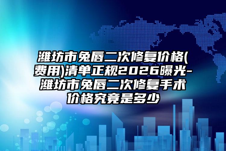 潍坊市兔唇二次修复价格(费用)清单正规2026曝光-潍坊市兔唇二次修复手术价格究竟是多少