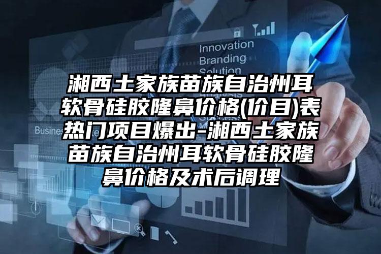 湘西土家族苗族自治州耳软骨硅胶隆鼻价格(价目)表热门项目爆出-湘西土家族苗族自治州耳软骨硅胶隆鼻价格及术后调理