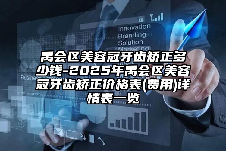禹会区美容冠牙齿矫正多少钱-2025年禹会区美容冠牙齿矫正价格表(费用)详情表一览
