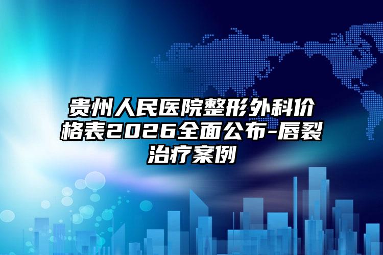 贵州人民医院整形外科价格表2026全面公布-唇裂治疗案例
