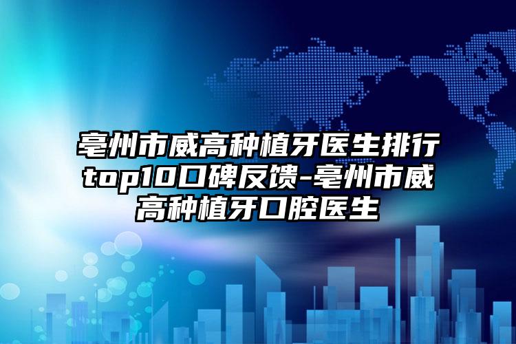 亳州市威高种植牙医生排行top10口碑反馈-亳州市威高种植牙口腔医生