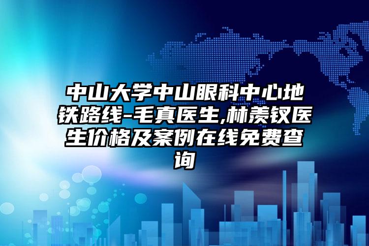 中山大学中山眼科中心地铁路线-毛真医生,林羡钗医生价格及案例在线免费查询