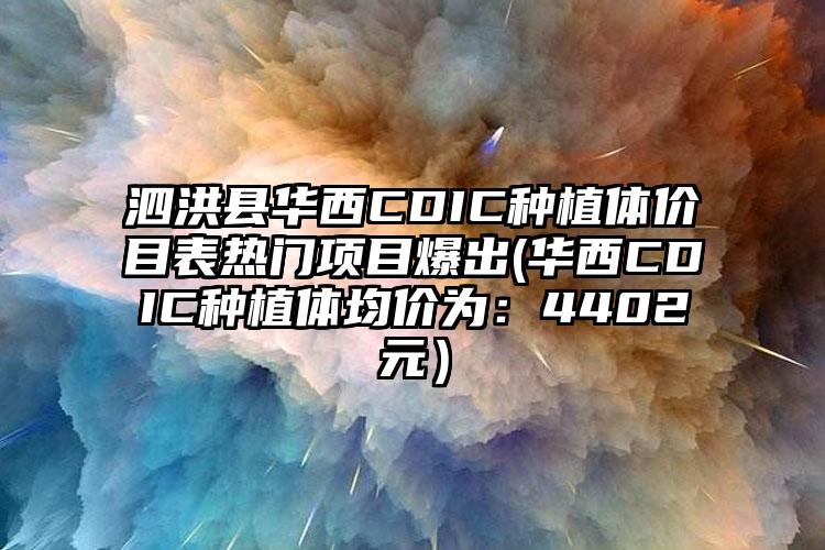 泗洪县华西CDIC种植体价目表热门项目爆出(华西CDIC种植体均价为：4402元）