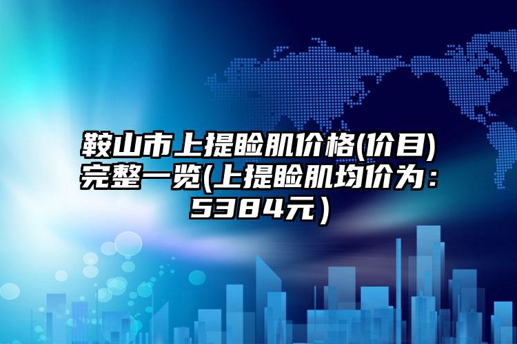 鞍山市上提睑肌价格(价目)完整一览(上提睑肌均价为：5384元）
