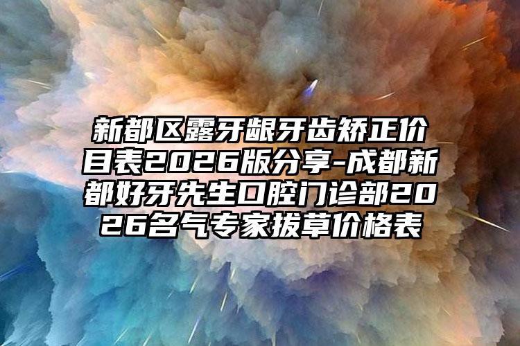 新都区露牙龈牙齿矫正价目表2026版分享-成都新都好牙先生口腔门诊部2026名气专家拔草价格表