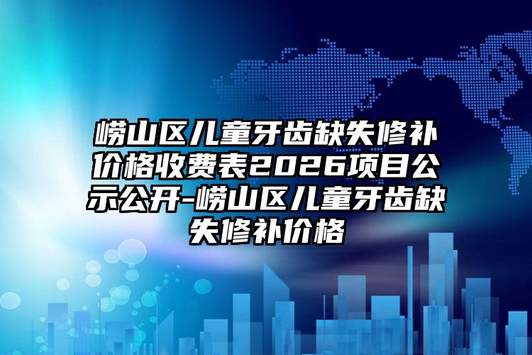 崂山区儿童牙齿缺失修补价格收费表2026项目公示公开-崂山区儿童牙齿缺失修补价格