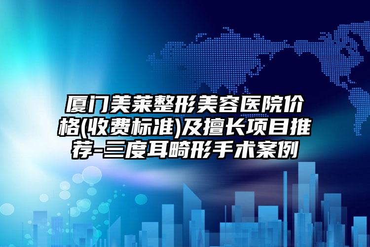厦门美莱整形美容医院价格(收费标准)及擅长项目推荐-三度耳畸形手术案例