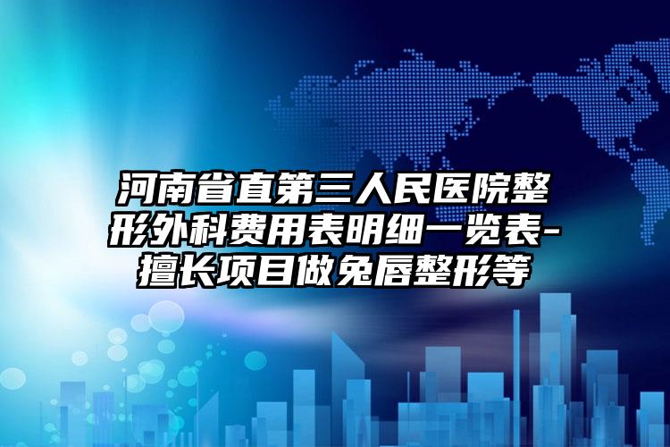 河南省直第三人民医院整形外科费用表明细一览表-擅长项目做兔唇整形等