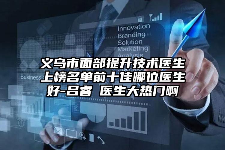 义乌市面部提升技术医生上榜名单前十佳哪位医生好-吕睿紘医生大热门啊
