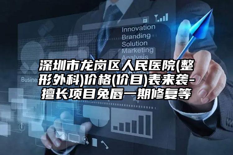 深圳市龙岗区人民医院(整形外科)价格(价目)表来袭-擅长项目兔唇一期修复等