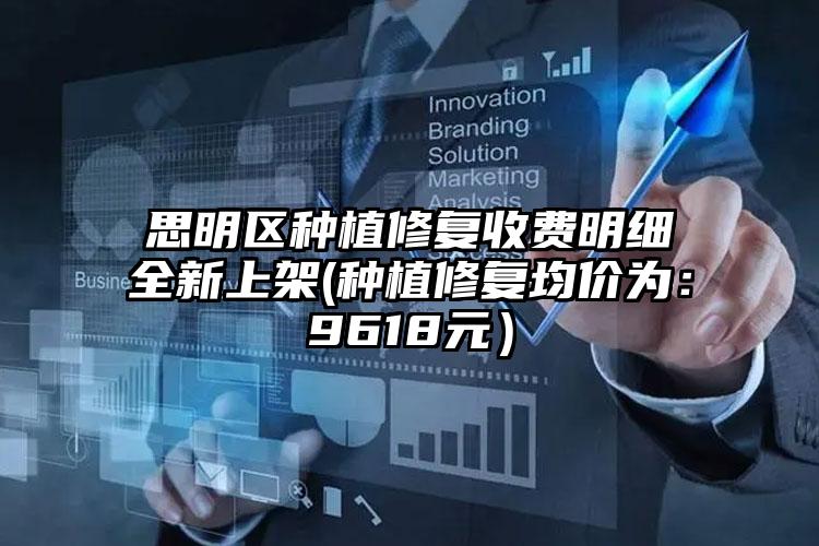 思明区种植修复收费明细全新上架(种植修复均价为：9618元）