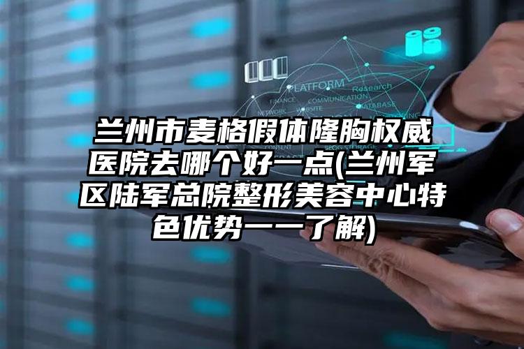 兰州市麦格假体隆胸权威医院去哪个好一点(兰州军区陆军总院整形美容中心特色优势一一了解)