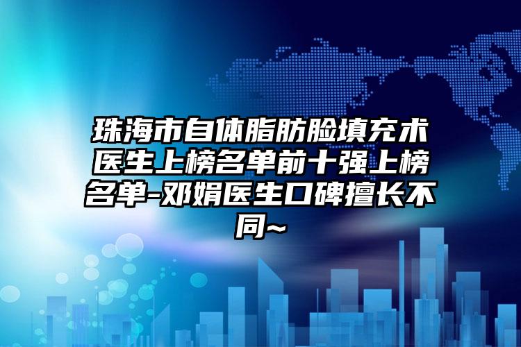 珠海市自体脂肪脸填充术医生上榜名单前十强上榜名单-邓娟医生口碑擅长不同~