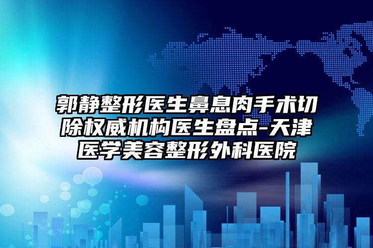郭静整形医生鼻息肉手术切除权威机构医生盘点-天津医学美容整形外科医院