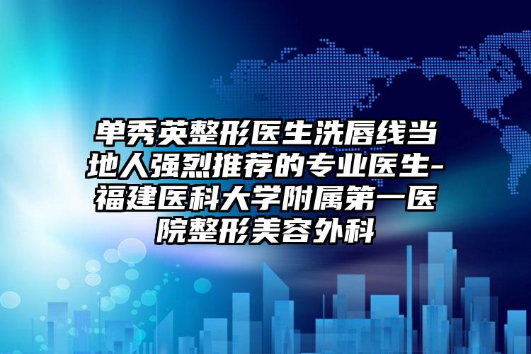 单秀英整形医生洗唇线当地人强烈推荐的专业医生-福建医科大学附属第一医院整形美容外科