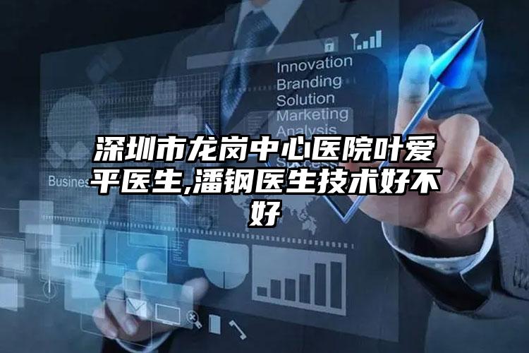 深圳市龙岗中心医院叶爱平医生,潘钢医生技术好不好