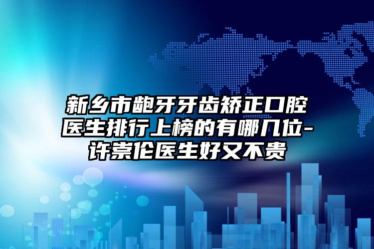 新乡市龅牙牙齿矫正口腔医生排行上榜的有哪几位-许崇伦医生好又不贵