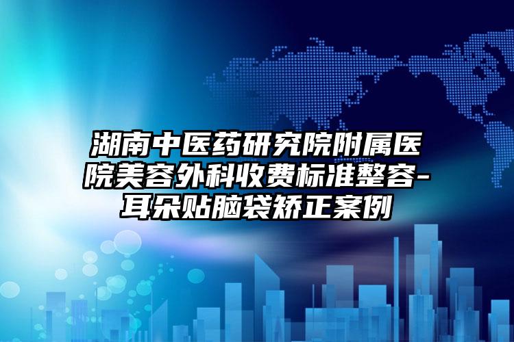 湖南中医药研究院附属医院美容外科收费标准整容-耳朵贴脑袋矫正案例