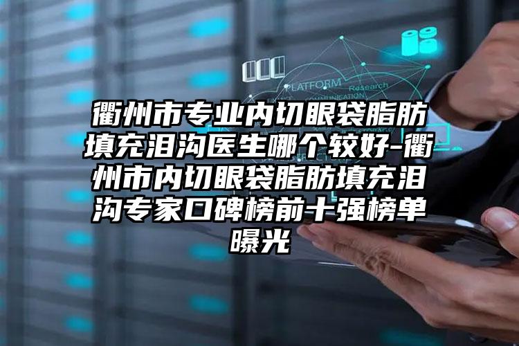 衢州市专业内切眼袋脂肪填充泪沟医生哪个较好-衢州市内切眼袋脂肪填充泪沟专家口碑榜前十强榜单曝光