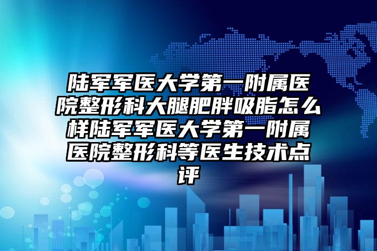 陆军军医大学第一附属医院整形科大腿肥胖吸脂怎么样陆军军医大学第一附属医院整形科等医生技术点评