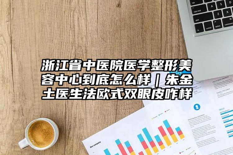浙江省中医院医学整形美容中心到底怎么样｜朱金土医生法欧式双眼皮咋样