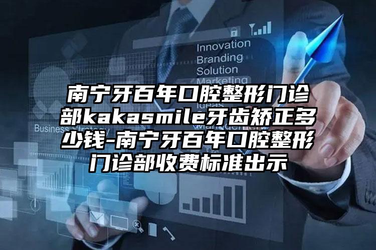 南宁牙百年口腔整形门诊部kakasmile牙齿矫正多少钱-南宁牙百年口腔整形门诊部收费标准出示