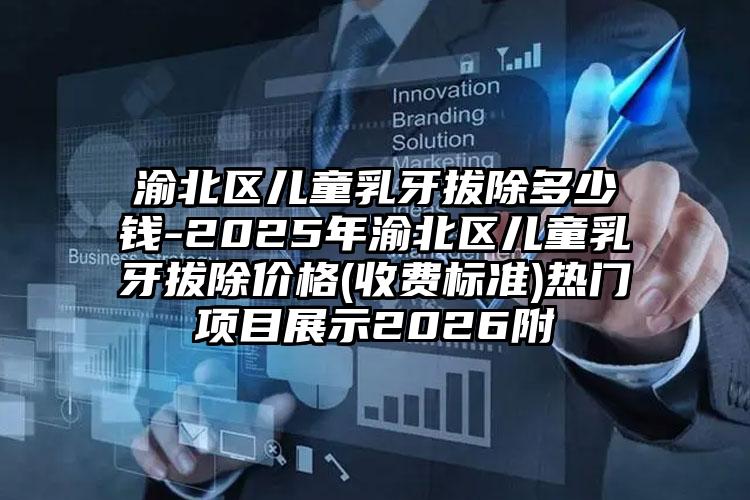 渝北区儿童乳牙拔除多少钱-2025年渝北区儿童乳牙拔除价格(收费标准)热门项目展示2026附