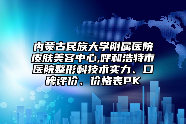 内蒙古民族大学附属医院皮肤美容中心,呼和浩特市医院整形科技术实力、口碑评价、价格表PK