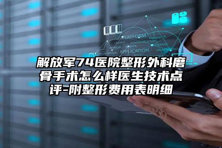 解放军74医院整形外科磨骨手术怎么样医生技术点评-附整形费用表明细