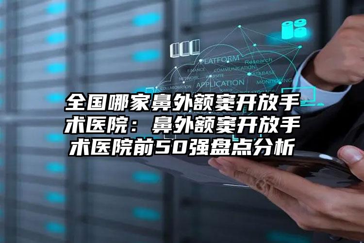 全国哪家鼻外额窦开放手术医院：鼻外额窦开放手术医院前50强盘点分析