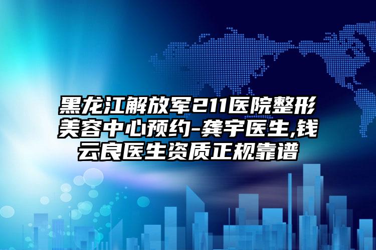 黑龙江解放军211医院整形美容中心预约-龚宇医生,钱云良医生资质正规靠谱