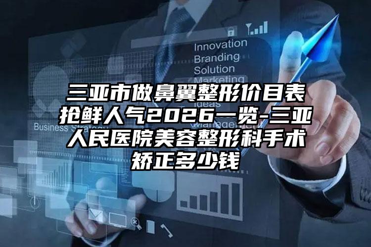 三亚市做鼻翼整形价目表抢鲜人气2026一览-三亚人民医院美容整形科手术矫正多少钱